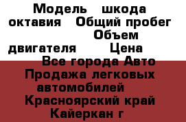  › Модель ­ шкода октавия › Общий пробег ­ 85 000 › Объем двигателя ­ 1 › Цена ­ 510 000 - Все города Авто » Продажа легковых автомобилей   . Красноярский край,Кайеркан г.